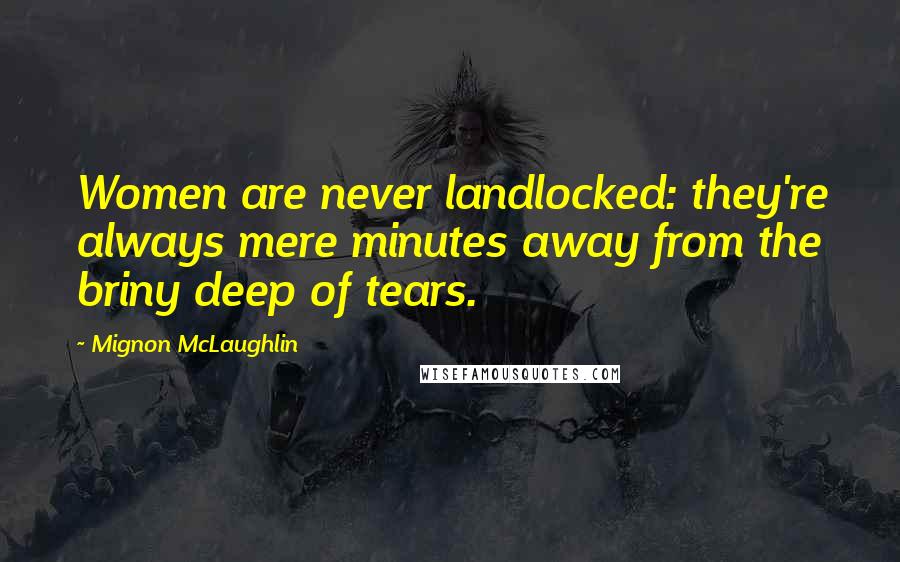 Mignon McLaughlin Quotes: Women are never landlocked: they're always mere minutes away from the briny deep of tears.