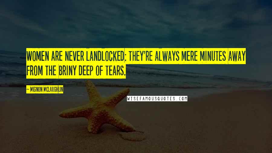 Mignon McLaughlin Quotes: Women are never landlocked: they're always mere minutes away from the briny deep of tears.
