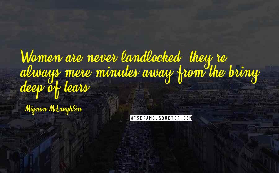 Mignon McLaughlin Quotes: Women are never landlocked: they're always mere minutes away from the briny deep of tears.