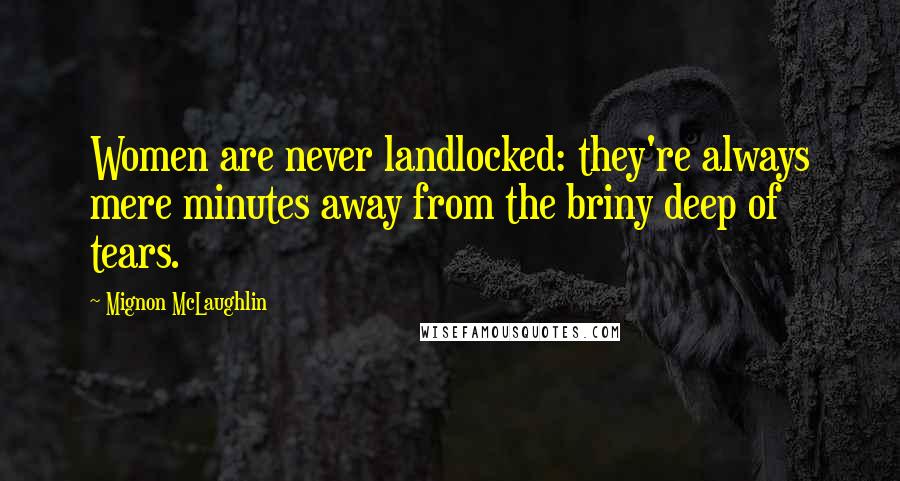 Mignon McLaughlin Quotes: Women are never landlocked: they're always mere minutes away from the briny deep of tears.