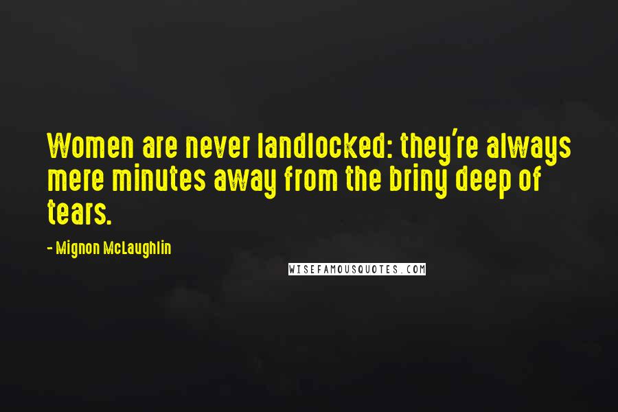 Mignon McLaughlin Quotes: Women are never landlocked: they're always mere minutes away from the briny deep of tears.
