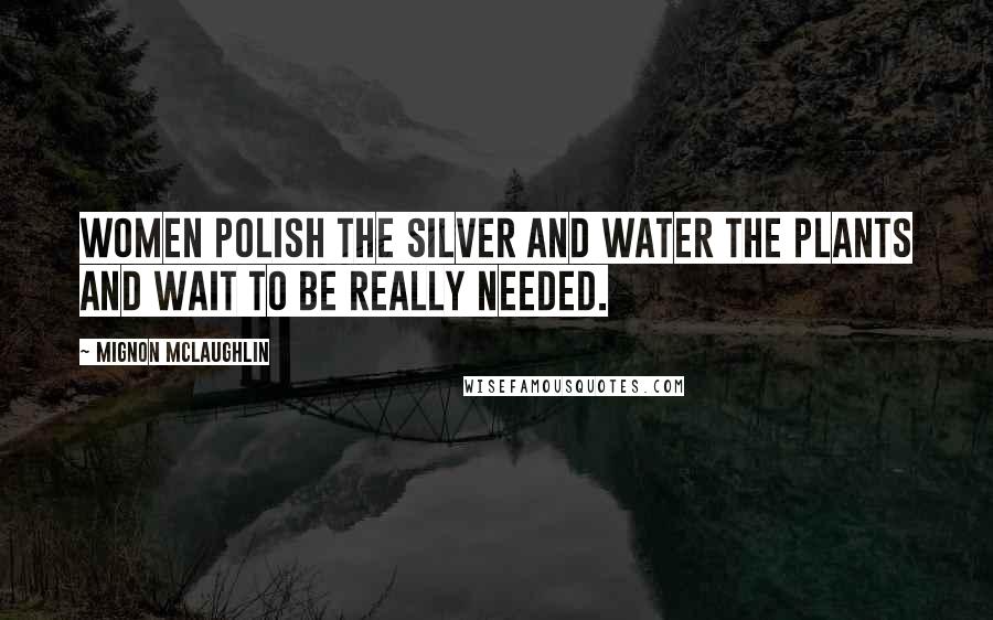 Mignon McLaughlin Quotes: Women polish the silver and water the plants and wait to be really needed.