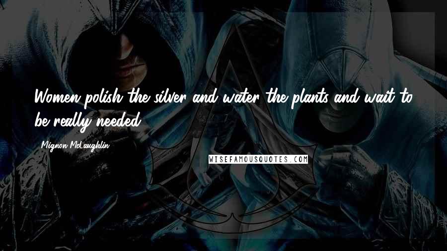 Mignon McLaughlin Quotes: Women polish the silver and water the plants and wait to be really needed.