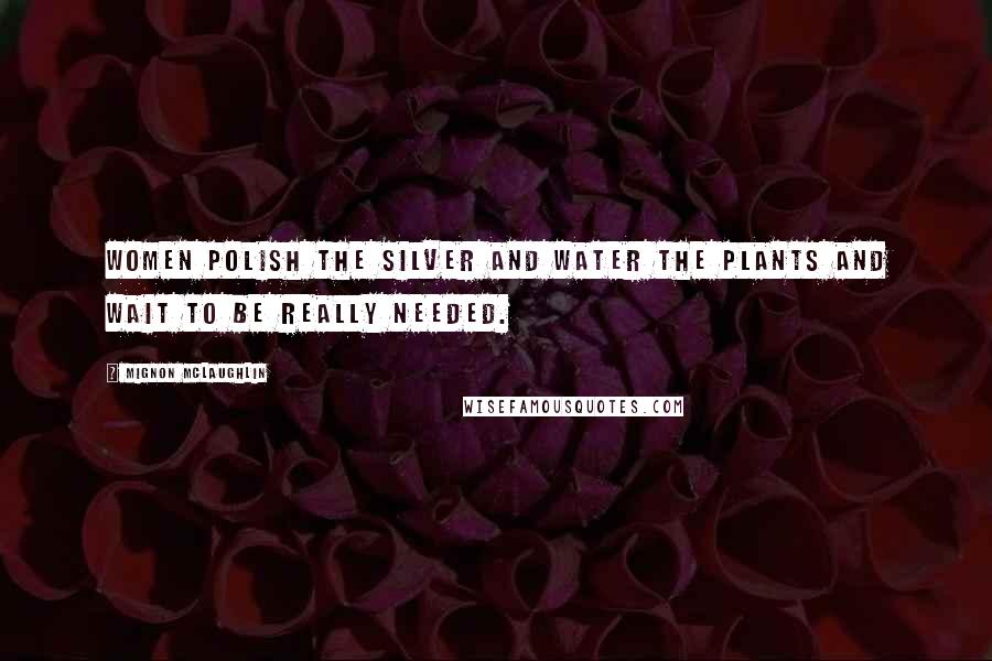 Mignon McLaughlin Quotes: Women polish the silver and water the plants and wait to be really needed.