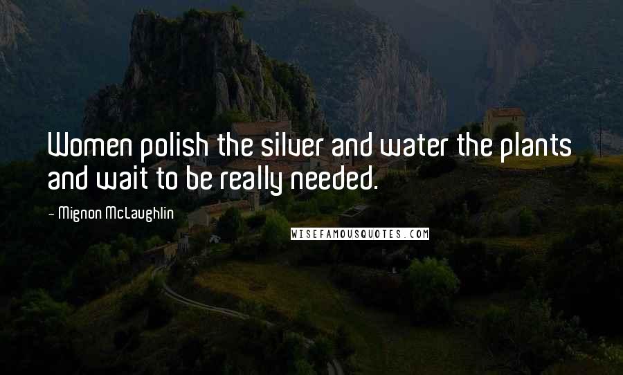 Mignon McLaughlin Quotes: Women polish the silver and water the plants and wait to be really needed.