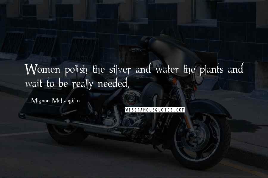 Mignon McLaughlin Quotes: Women polish the silver and water the plants and wait to be really needed.