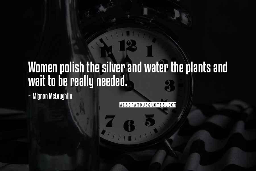 Mignon McLaughlin Quotes: Women polish the silver and water the plants and wait to be really needed.