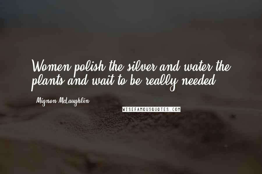 Mignon McLaughlin Quotes: Women polish the silver and water the plants and wait to be really needed.