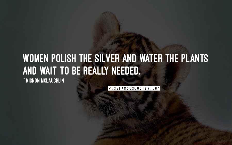 Mignon McLaughlin Quotes: Women polish the silver and water the plants and wait to be really needed.