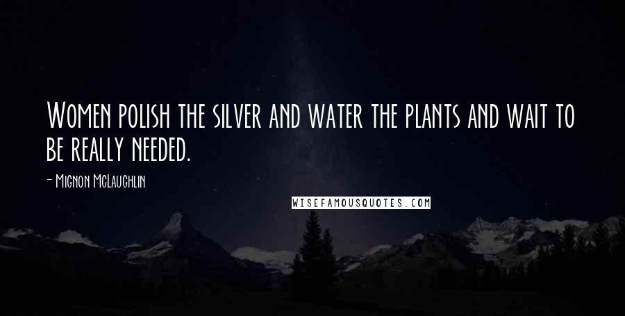 Mignon McLaughlin Quotes: Women polish the silver and water the plants and wait to be really needed.