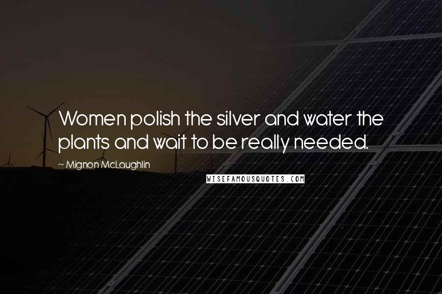 Mignon McLaughlin Quotes: Women polish the silver and water the plants and wait to be really needed.