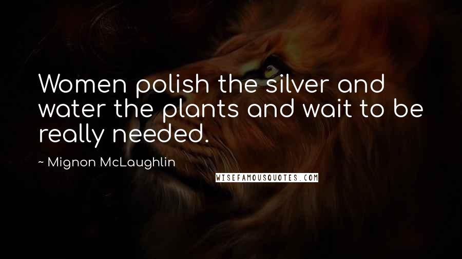 Mignon McLaughlin Quotes: Women polish the silver and water the plants and wait to be really needed.