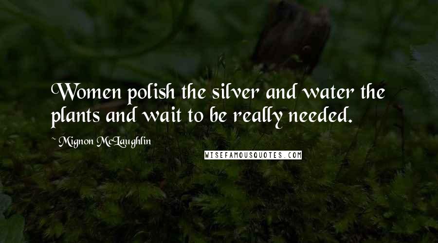 Mignon McLaughlin Quotes: Women polish the silver and water the plants and wait to be really needed.