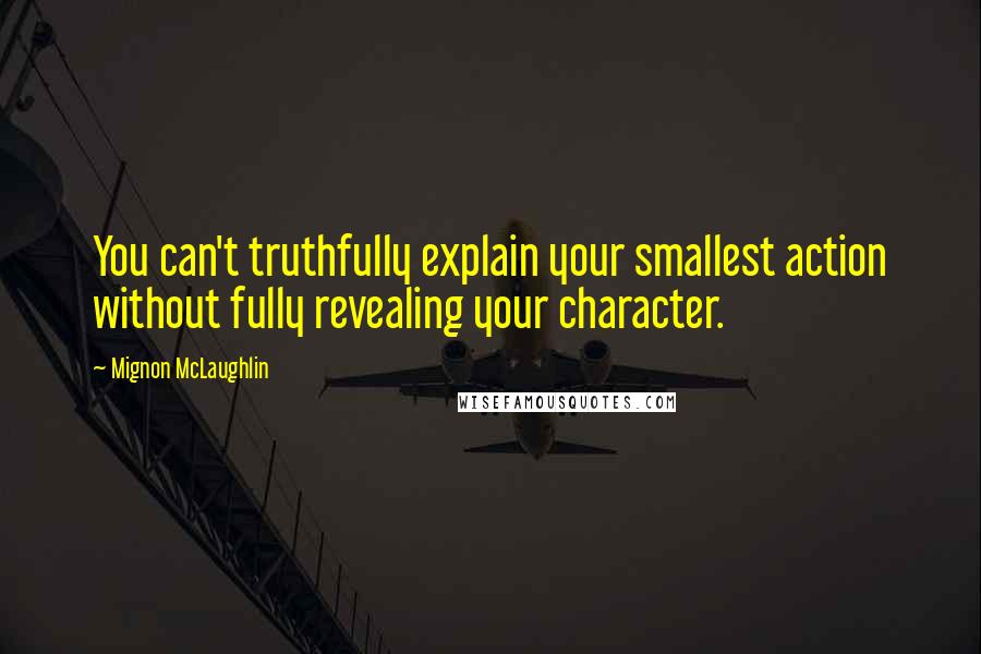Mignon McLaughlin Quotes: You can't truthfully explain your smallest action without fully revealing your character.