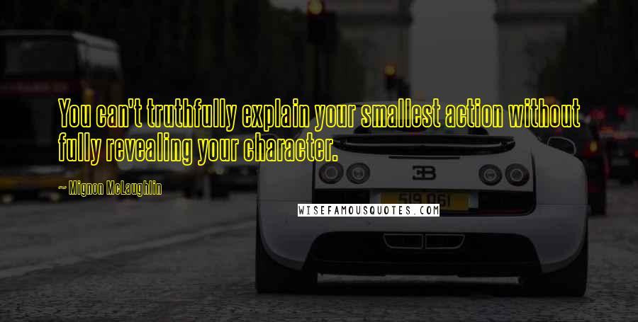 Mignon McLaughlin Quotes: You can't truthfully explain your smallest action without fully revealing your character.