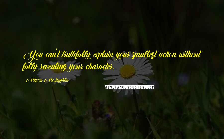 Mignon McLaughlin Quotes: You can't truthfully explain your smallest action without fully revealing your character.