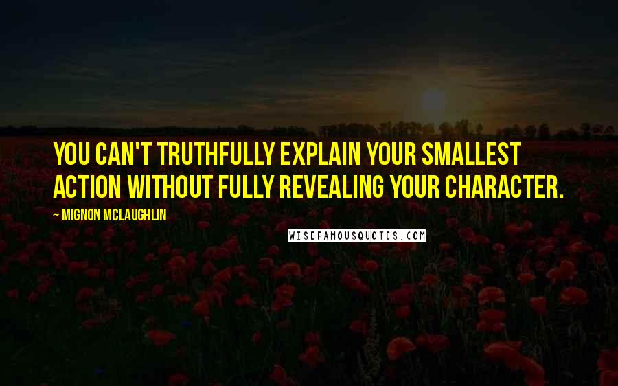 Mignon McLaughlin Quotes: You can't truthfully explain your smallest action without fully revealing your character.