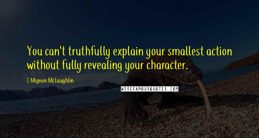 Mignon McLaughlin Quotes: You can't truthfully explain your smallest action without fully revealing your character.