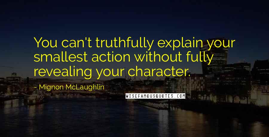 Mignon McLaughlin Quotes: You can't truthfully explain your smallest action without fully revealing your character.