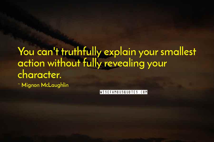 Mignon McLaughlin Quotes: You can't truthfully explain your smallest action without fully revealing your character.