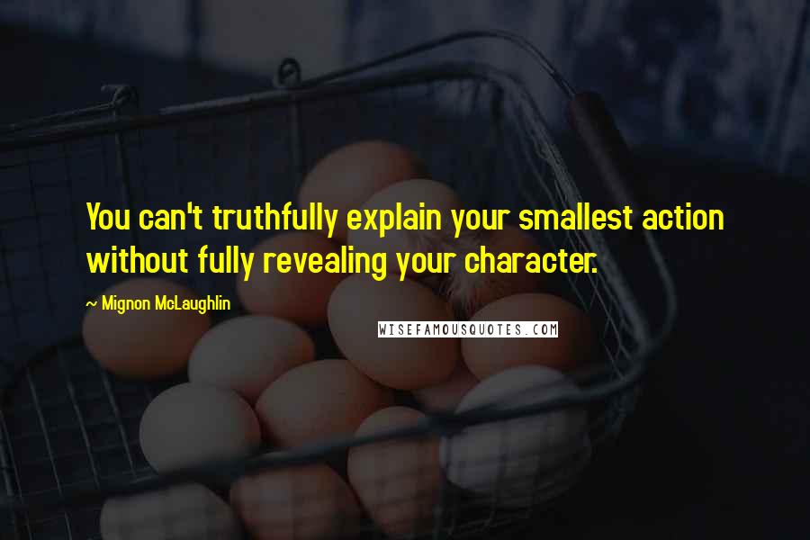 Mignon McLaughlin Quotes: You can't truthfully explain your smallest action without fully revealing your character.