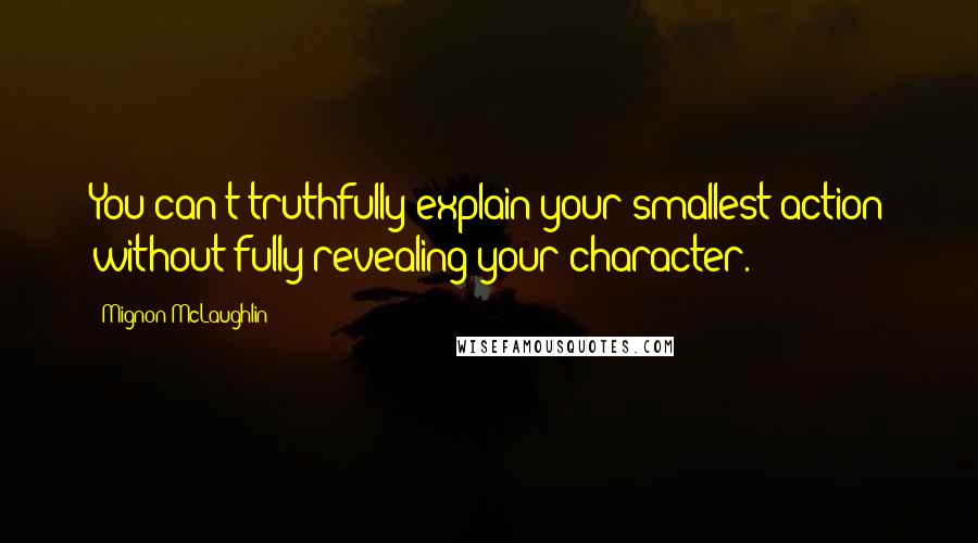 Mignon McLaughlin Quotes: You can't truthfully explain your smallest action without fully revealing your character.