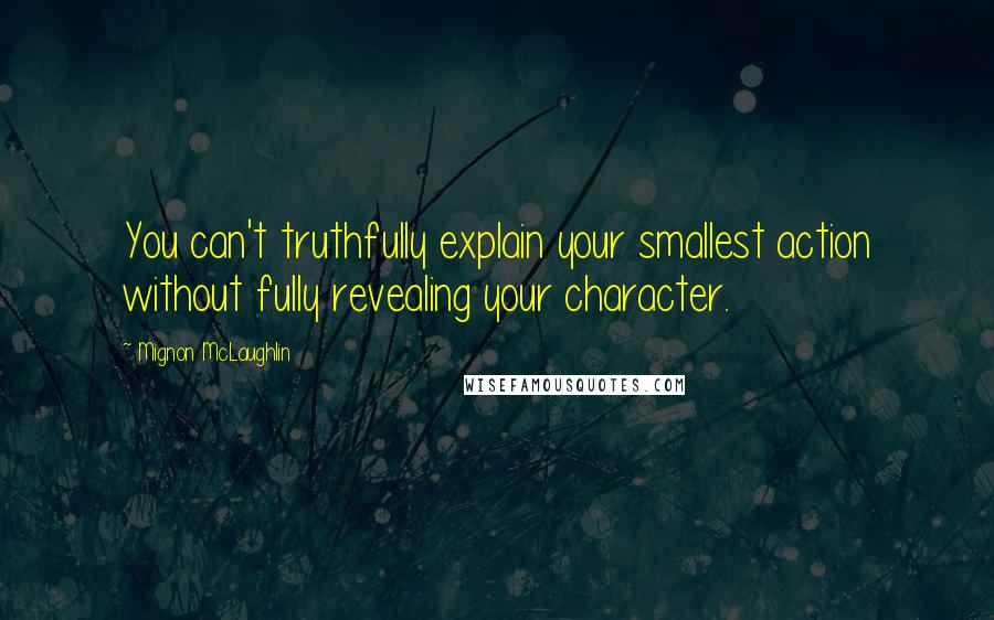 Mignon McLaughlin Quotes: You can't truthfully explain your smallest action without fully revealing your character.