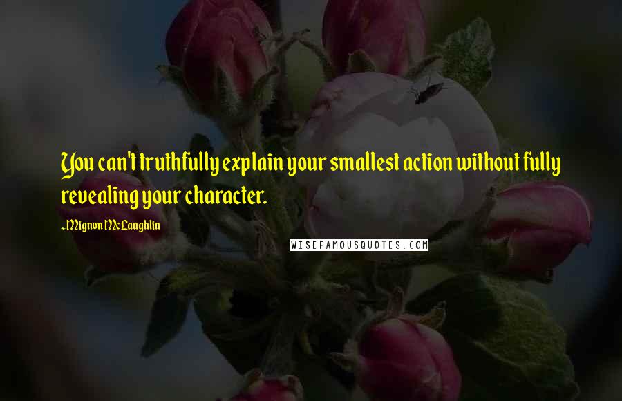 Mignon McLaughlin Quotes: You can't truthfully explain your smallest action without fully revealing your character.