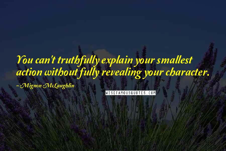 Mignon McLaughlin Quotes: You can't truthfully explain your smallest action without fully revealing your character.