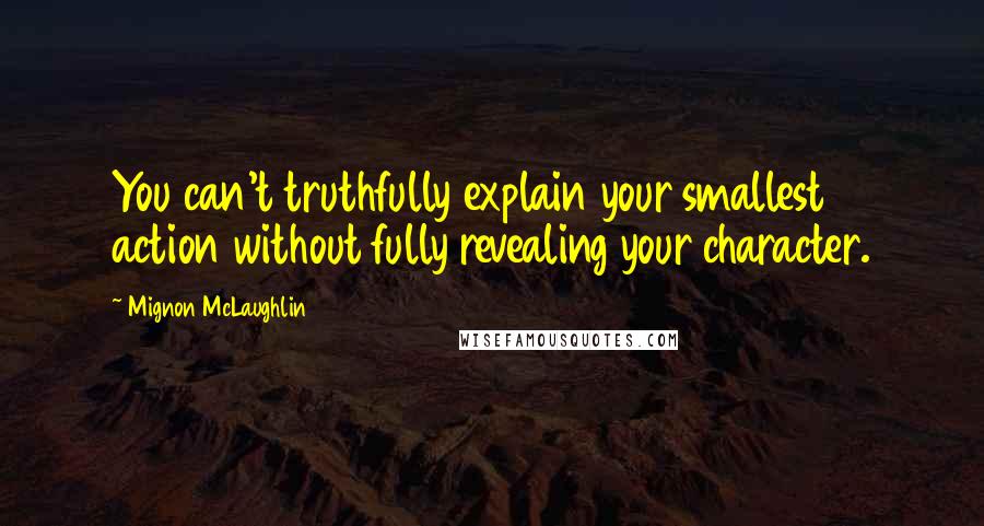 Mignon McLaughlin Quotes: You can't truthfully explain your smallest action without fully revealing your character.