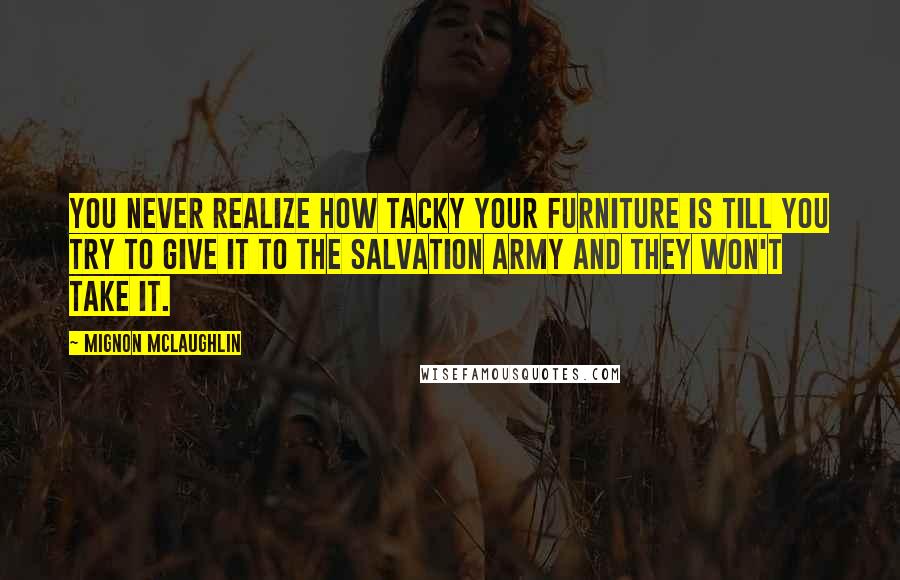 Mignon McLaughlin Quotes: You never realize how tacky your furniture is till you try to give it to the Salvation Army and they won't take it.