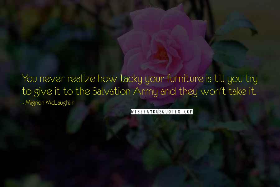 Mignon McLaughlin Quotes: You never realize how tacky your furniture is till you try to give it to the Salvation Army and they won't take it.