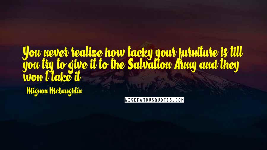Mignon McLaughlin Quotes: You never realize how tacky your furniture is till you try to give it to the Salvation Army and they won't take it.