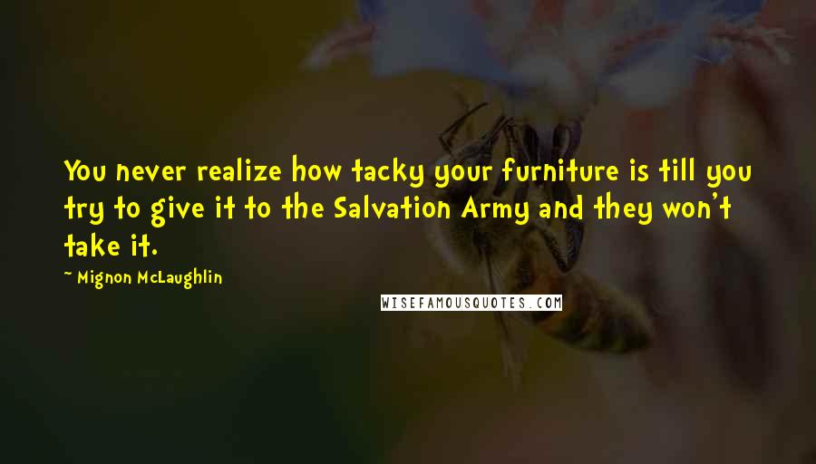 Mignon McLaughlin Quotes: You never realize how tacky your furniture is till you try to give it to the Salvation Army and they won't take it.