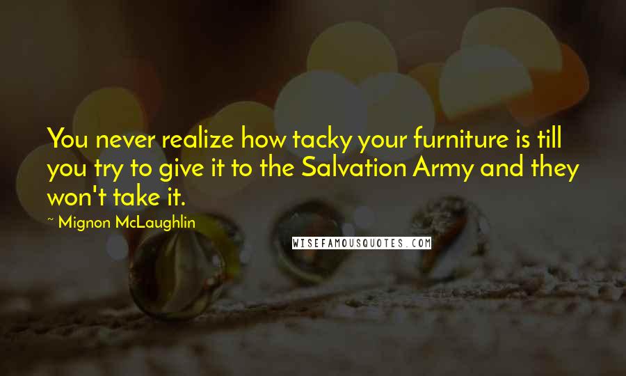 Mignon McLaughlin Quotes: You never realize how tacky your furniture is till you try to give it to the Salvation Army and they won't take it.