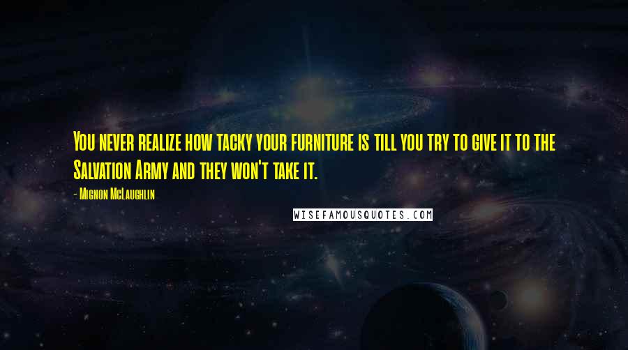Mignon McLaughlin Quotes: You never realize how tacky your furniture is till you try to give it to the Salvation Army and they won't take it.