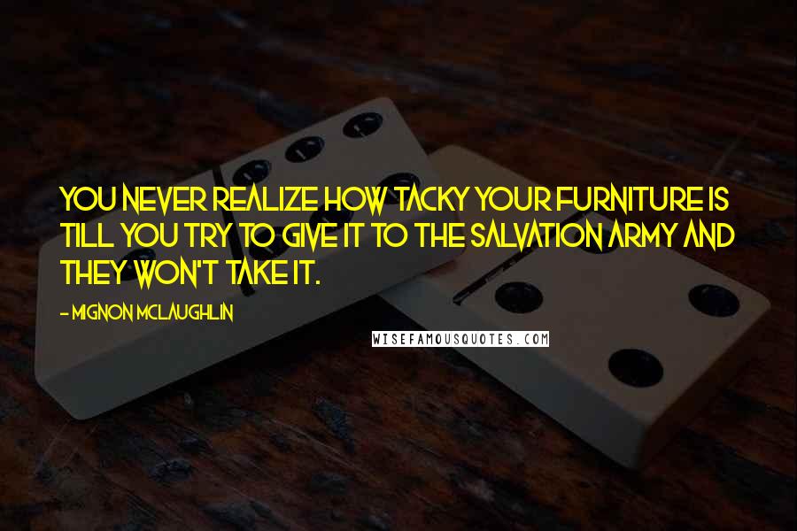 Mignon McLaughlin Quotes: You never realize how tacky your furniture is till you try to give it to the Salvation Army and they won't take it.