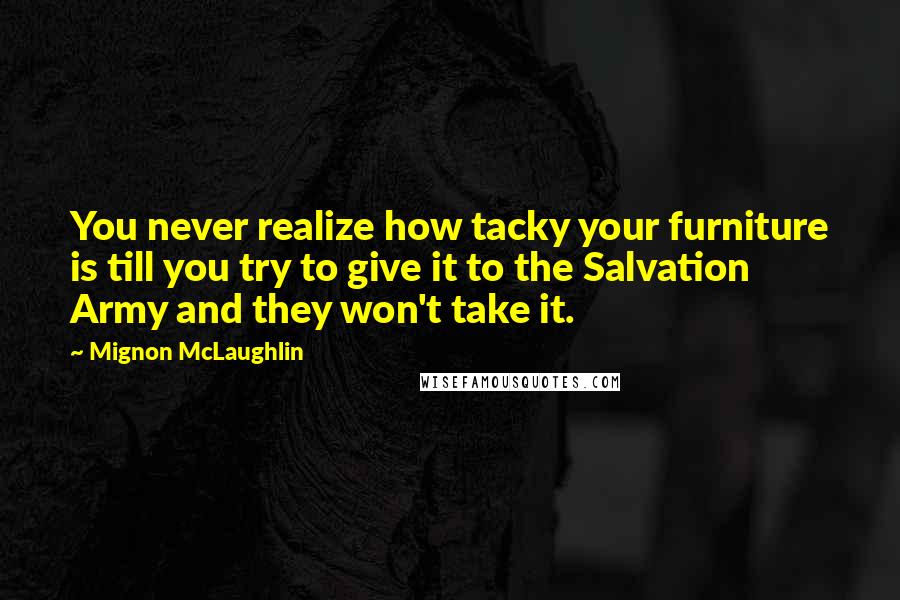Mignon McLaughlin Quotes: You never realize how tacky your furniture is till you try to give it to the Salvation Army and they won't take it.