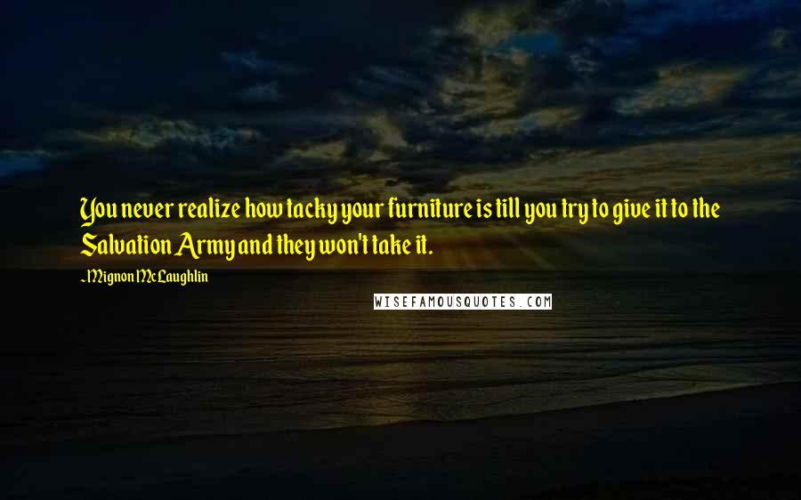 Mignon McLaughlin Quotes: You never realize how tacky your furniture is till you try to give it to the Salvation Army and they won't take it.