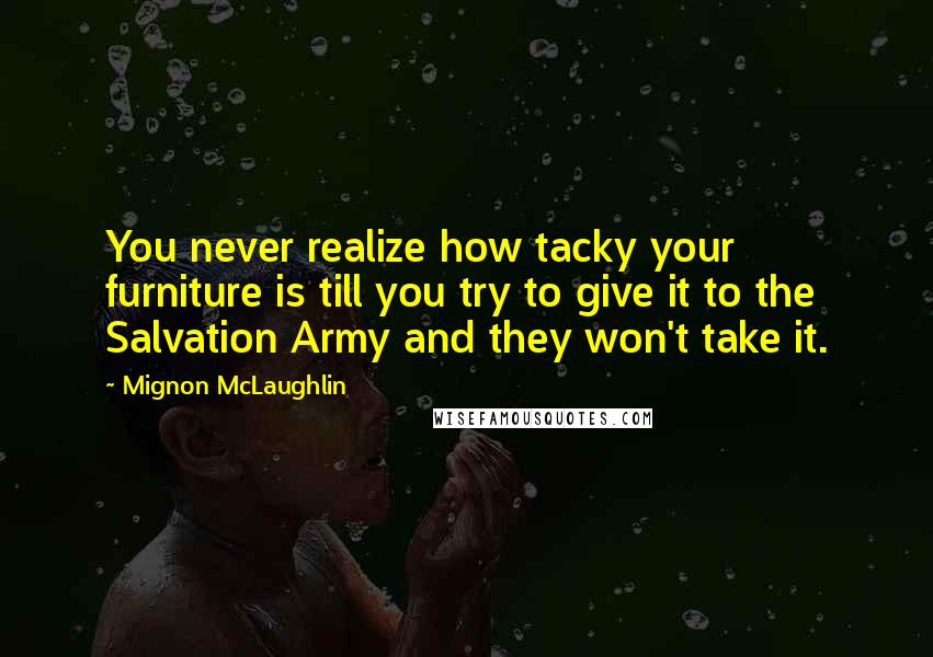 Mignon McLaughlin Quotes: You never realize how tacky your furniture is till you try to give it to the Salvation Army and they won't take it.