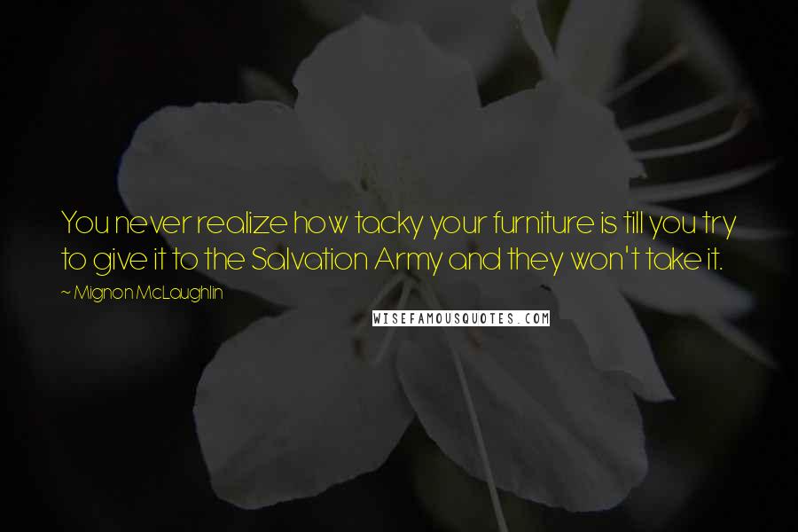 Mignon McLaughlin Quotes: You never realize how tacky your furniture is till you try to give it to the Salvation Army and they won't take it.