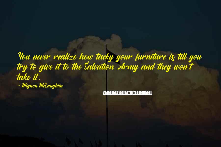 Mignon McLaughlin Quotes: You never realize how tacky your furniture is till you try to give it to the Salvation Army and they won't take it.