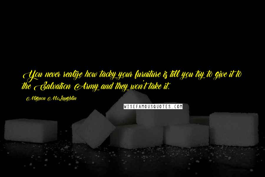 Mignon McLaughlin Quotes: You never realize how tacky your furniture is till you try to give it to the Salvation Army and they won't take it.