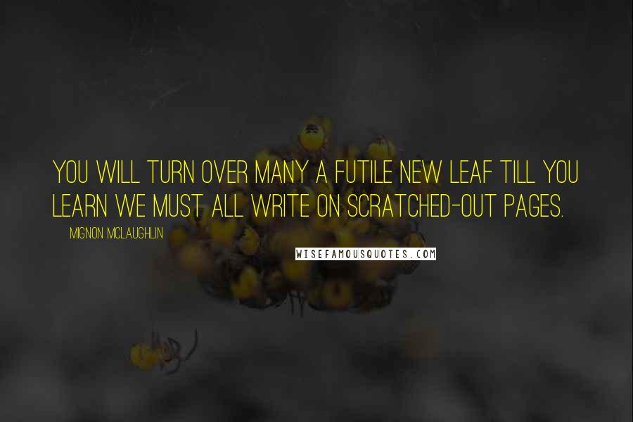 Mignon McLaughlin Quotes: You will turn over many a futile new leaf till you learn we must all write on scratched-out pages.
