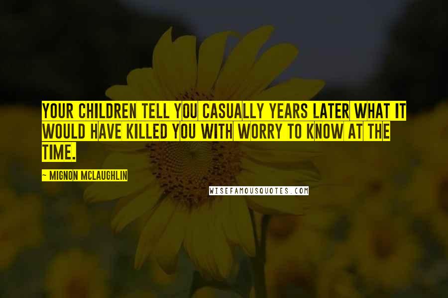 Mignon McLaughlin Quotes: Your children tell you casually years later what it would have killed you with worry to know at the time.