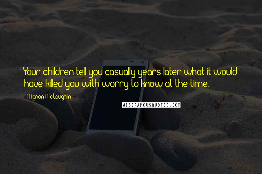 Mignon McLaughlin Quotes: Your children tell you casually years later what it would have killed you with worry to know at the time.