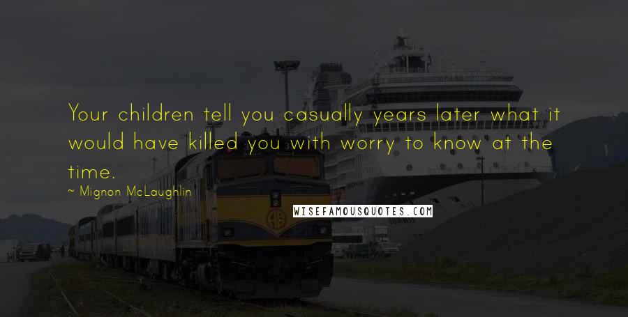 Mignon McLaughlin Quotes: Your children tell you casually years later what it would have killed you with worry to know at the time.