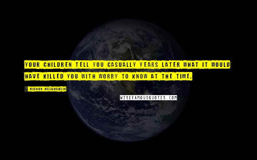 Mignon McLaughlin Quotes: Your children tell you casually years later what it would have killed you with worry to know at the time.