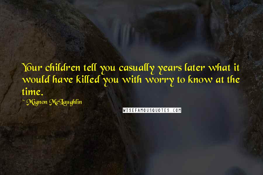 Mignon McLaughlin Quotes: Your children tell you casually years later what it would have killed you with worry to know at the time.