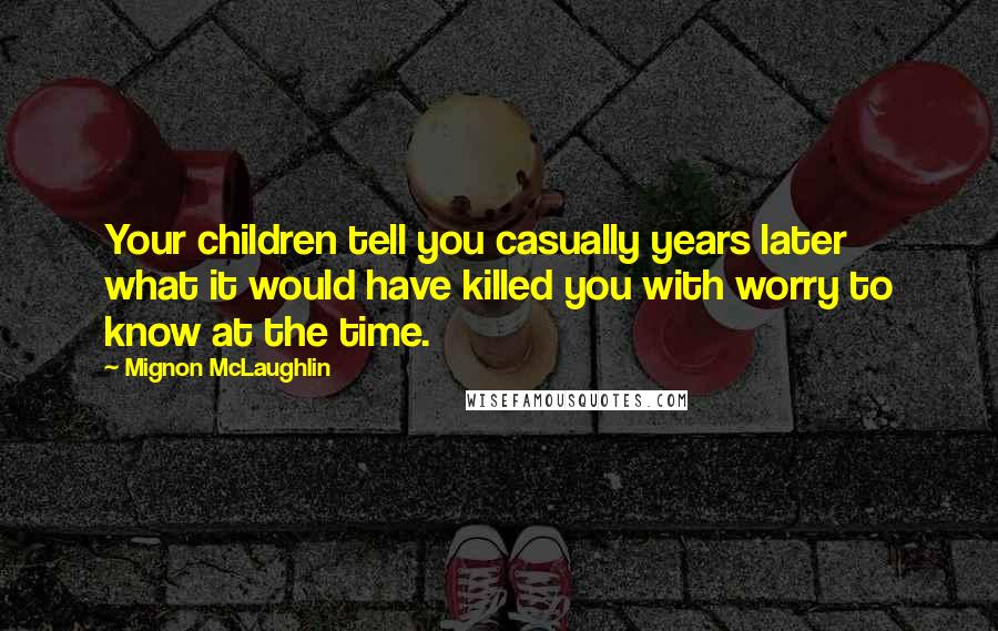 Mignon McLaughlin Quotes: Your children tell you casually years later what it would have killed you with worry to know at the time.